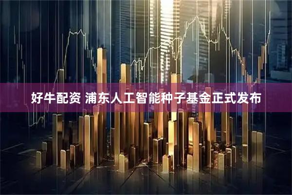 好牛配资 浦东人工智能种子基金正式发布
