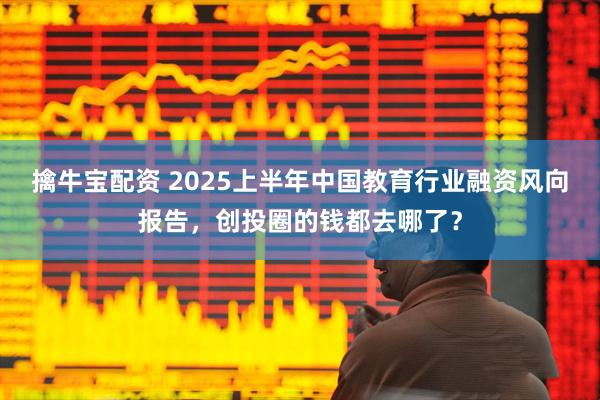 擒牛宝配资 2025上半年中国教育行业融资风向报告，创投圈的钱都去哪了？