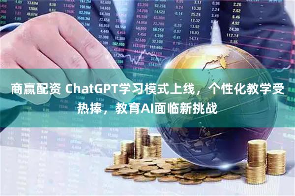 商赢配资 ChatGPT学习模式上线，个性化教学受热捧，教育AI面临新挑战
