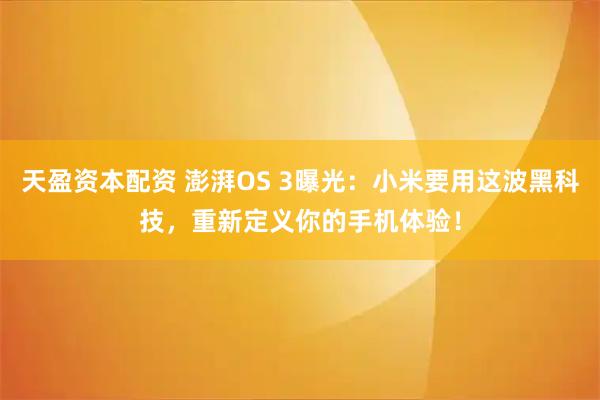 天盈资本配资 澎湃OS 3曝光：小米要用这波黑科技，重新定义你的手机体验！