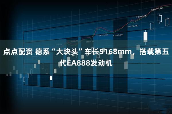 点点配资 德系“大块头”车长5168mm，搭载第五代EA888发动机