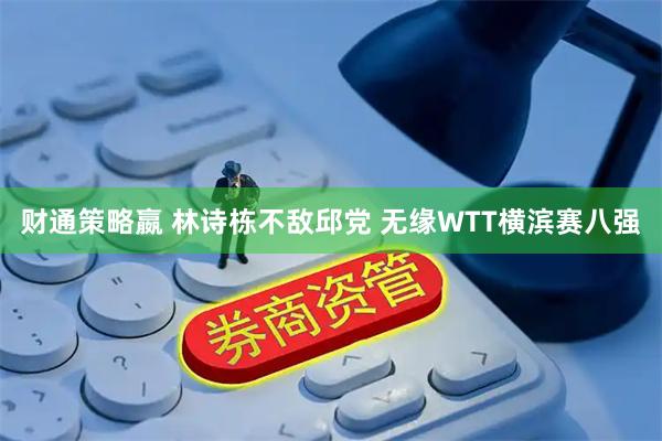 财通策略嬴 林诗栋不敌邱党 无缘WTT横滨赛八强