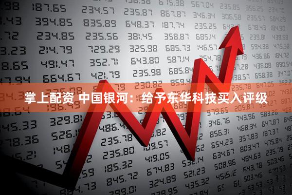 掌上配资 中国银河：给予东华科技买入评级