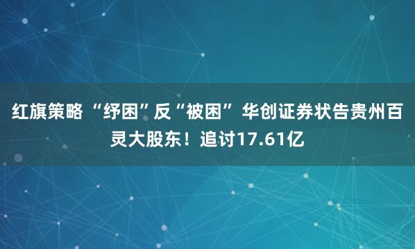 红旗策略 “纾困”反“被困” 华创证券状告贵州百灵大股东！追讨17.61亿
