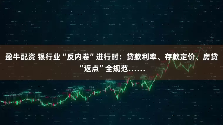 盈牛配资 银行业“反内卷”进行时：贷款利率、存款定价、房贷“返点”全规范……