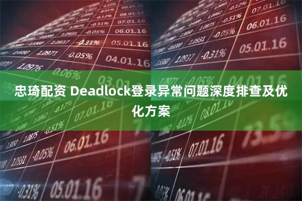 忠琦配资 Deadlock登录异常问题深度排查及优化方案