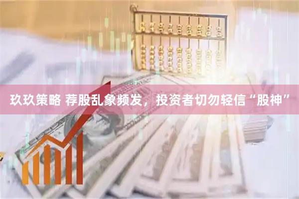 玖玖策略 荐股乱象频发，投资者切勿轻信“股神”