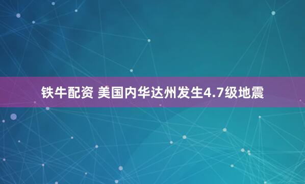 铁牛配资 美国内华达州发生4.7级地震