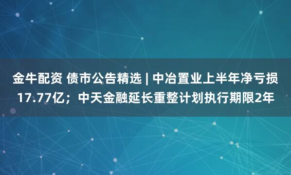 金牛配资 债市公告精选 | 中冶置业上半年净亏损17.77亿；中天金融延长重整计划执行期限2年