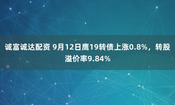 诚富诚达配资 9月12日鹰19转债上涨0.8%，转股溢价率9.84%