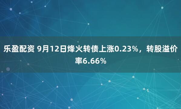 乐盈配资 9月12日烽火转债上涨0.23%，转股溢价率6.66%