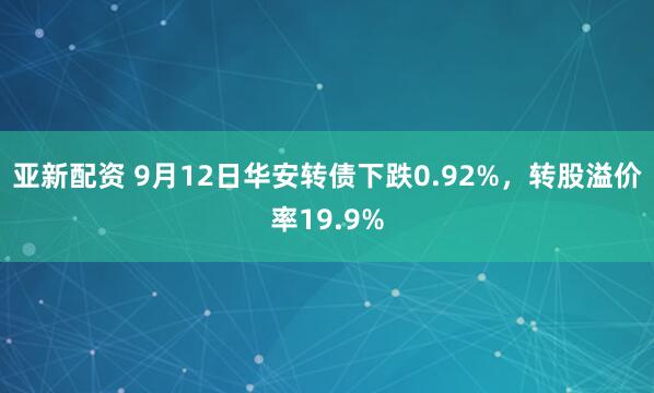 亚新配资 9月12日华安转债下跌0.92%，转股溢价率19.9%