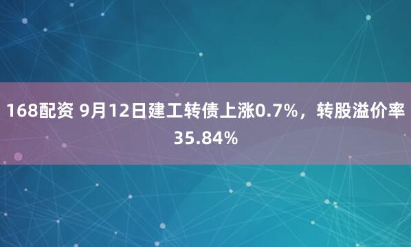 168配资 9月12日建工转债上涨0.7%，转股溢价率35.84%