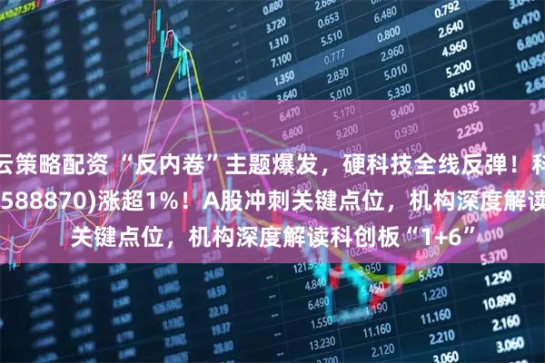 云策略配资 “反内卷”主题爆发，硬科技全线反弹！科创50指数ETF(588870)涨超1%！A股冲刺关键点位，机构深度解读科创板“1+6”