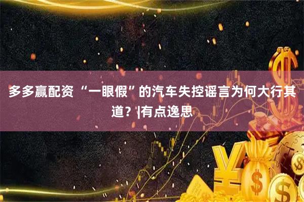 多多赢配资 “一眼假”的汽车失控谣言为何大行其道？|有点逸思