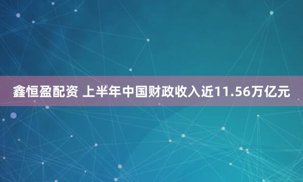 鑫恒盈配资 上半年中国财政收入近11.56万亿元