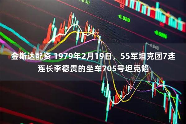 金斯达配资 1979年2月19日，55军坦克团7连连长李德贵的坐车705号坦克陷