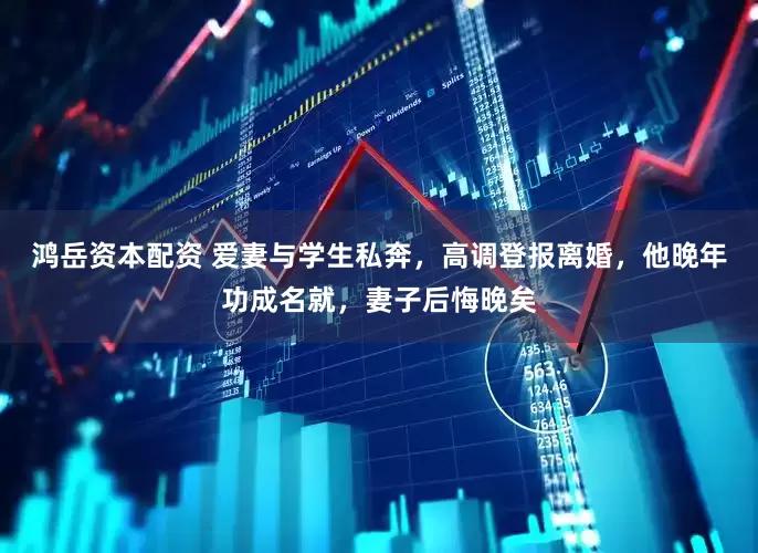 鸿岳资本配资 爱妻与学生私奔，高调登报离婚，他晚年功成名就，妻子后悔晚矣