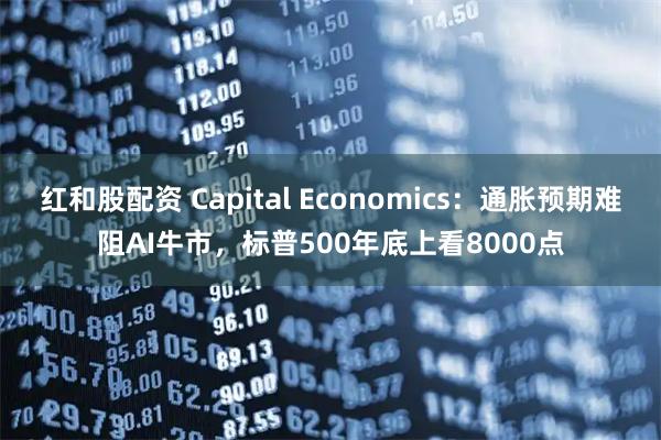 红和股配资 Capital Economics：通胀预期难阻AI牛市，标普500年底上看8000点