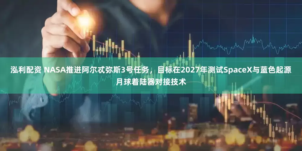 泓利配资 NASA推进阿尔忒弥斯3号任务，目标在2027年测试SpaceX与蓝色起源月球着陆器对接技术